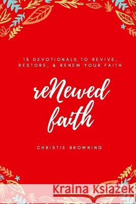 reNewed Faith: 13 devotionals to revive, restore & renew your faith Browning, Christie 9781546993278 Createspace Independent Publishing Platform