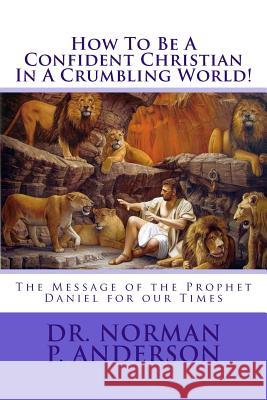 How To Be A Confident Christian In A Crumbling World!: The Message of the Prophet Daniel for our Times Downs, Bert 9781546994060 Createspace Independent Publishing Platform
