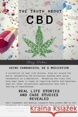 The Truth About CBD - Using Cannabidiol As A Medication - Real Life Stories and Case Studies Revealed Tokes, Ray 9781546999461 Createspace Independent Publishing Platform