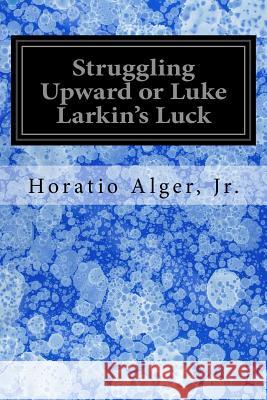 Struggling Upward or Luke Larkin's Luck Jr. Horatio Alger 9781547007585 Createspace Independent Publishing Platform