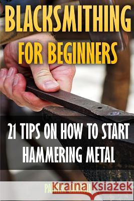 Blacksmithing For Beginners: 21 Tips On How To Start Hammering Metal Carroll, Parker 9781547008162 Createspace Independent Publishing Platform