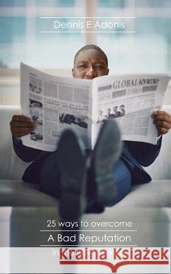 25 Ways to Overcome a Bad Reputation in the News Media Dennis E. Adonis 9781547011049 Createspace Independent Publishing Platform