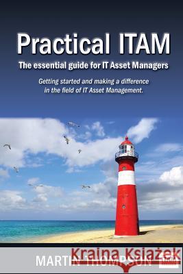 Practical ITAM: The essential guide for IT Asset Managers: Getting started and making a difference in the field of IT Asset Management Martin Scott Thompson 9781547011216