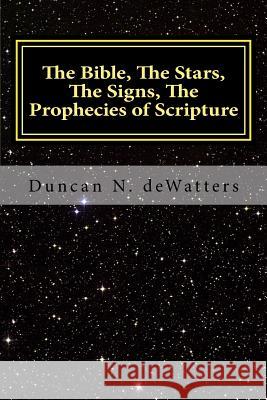 The Bible, The Stars, The Signs, The Prophecies of Scripture: A Guide to the Stars that Appear in the Bible and What They Mean for Prophecy and Truth Dewatters, Duncan N. 9781547011315 Createspace Independent Publishing Platform