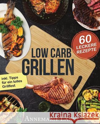 Low Carb Grillen: Das Grillbuch mit 60 leckeren Rezepten fast ohne Kohlenhydrate Lange, Annemarie 9781547012596 Createspace Independent Publishing Platform