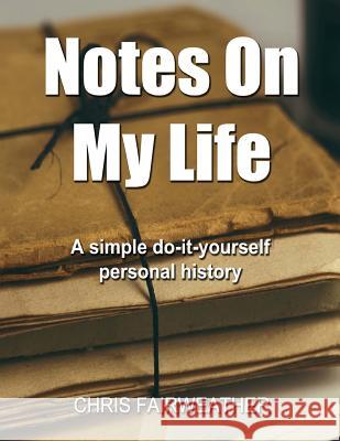 Notes on My Life: A Simple Do-It-Yourself Personal History Chris Fairweather 9781547013708 Createspace Independent Publishing Platform