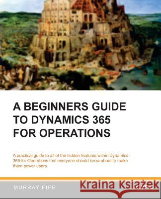 A Beginners Guide to Dynamics 365 for Operations (Black & White) Murray Fife 9781547021376 Createspace Independent Publishing Platform