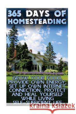 365 Days Of Homesteading: Grow Your Food, Provide Own Energy, Set Up Own Internet Connection, Protect And Heal Yourself While Living Self-Suffic Johnson, Jared 9781547023790