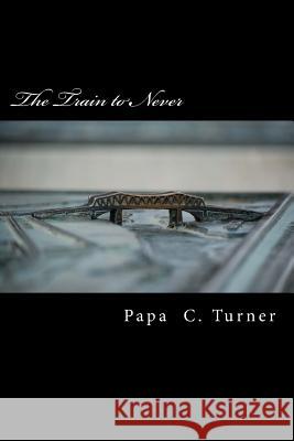 The Train to Never Papa C. Turner 9781547028580 Createspace Independent Publishing Platform