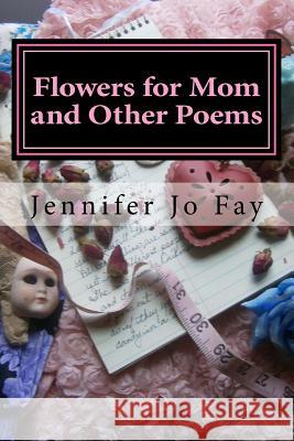 Flowers for Mom and Other Poems Jennifer Jo Fay 9781547028641 Createspace Independent Publishing Platform