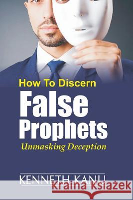 Discern False Prophets: Unmasking Deception Kenneth Kanu 9781547029648 Createspace Independent Publishing Platform