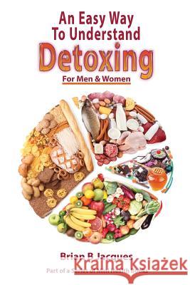 An Easy Way To Understand Detoxing For Men And Women Jacques, Brian B. 9781547031337 Createspace Independent Publishing Platform