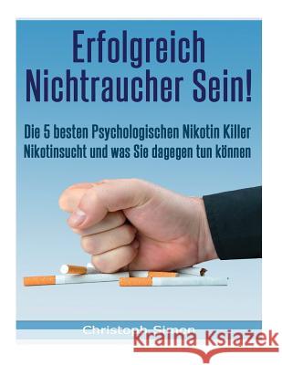 Erfolgreich Nichtraucher sein!: Die 5 besten psychologischen Nikotinkiller - Aufhoeren zu rauchen-Jetzt! Christoph Simon 9781547038312 Createspace Independent Publishing Platform