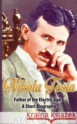 Nikola Tesla: Father of the Electric Age - A Short Biography Ryan Young 9781547040520 Createspace Independent Publishing Platform