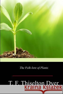 The Folk-lore of Plants Dyer, T. F. Thiselton 9781547043217