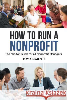 How to Run a Nonprofit: The Go to Guide for all Nonprofit Managers Tom Clements 9781547043286 Createspace Independent Publishing Platform