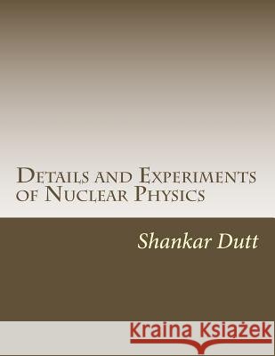 Details and Experiments of Nuclear Physics Mr Shankar Dutt 9781547044382