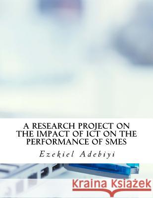 A research project on the impact of ICT on the performance of SMEs. Adebiyi, Ezekiel Oluwatobiloba 9781547044979 Createspace Independent Publishing Platform