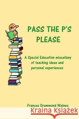 Pass the P's Please: A Special Education miscellany of teaching ideas and experiences Waines, Frances Drummond 9781547045297 Createspace Independent Publishing Platform