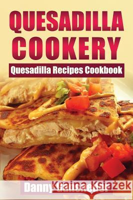 Quesadilla Cookery: Quesadilla Recipes Cookbook Danny Gansneder 9781547049578 Createspace Independent Publishing Platform