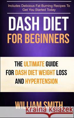 Dash Diet For Beginners: The Ultimate Guide For Dash Diet Weight Loss And Hypertension Smith, William 9781547050789