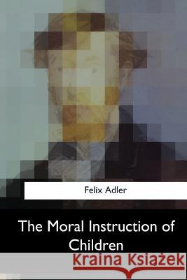 The Moral Instruction of Children Felix Adler 9781547051403