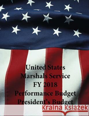 United States Marshals Service FY 2018 Performance Budget President's Budget U. S. Department of Justice 9781547051458 Createspace Independent Publishing Platform