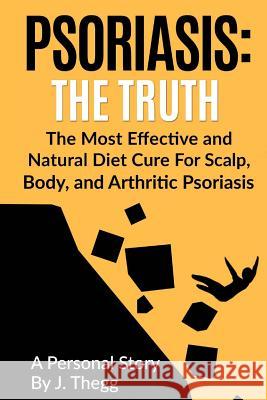 Psoriasis: The Truth: The Most Effective and Natural Diet Cure for Scalp, Body, and Arthritic Psoriasis J. Thegg 9781547051595 Createspace Independent Publishing Platform
