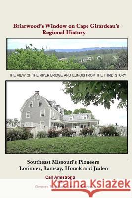 Briarwood's Window on Cape Girardeau's Regional History: Missouri's Lorimier, Ramsay, Houck and Juden Pioneers Carl D. Armstrong Boyd Sievers Leslie Sievers 9781547052479 Createspace Independent Publishing Platform