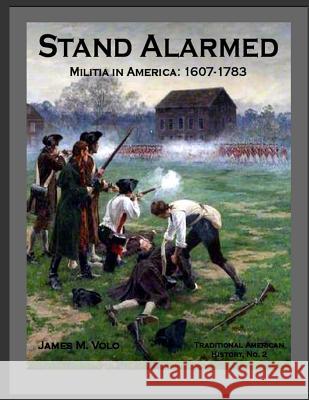 Stand Alarmed, Militia in America: 1607 - 1783 Dr James M. Volo 9781547053483 Createspace Independent Publishing Platform