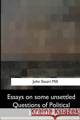 Essays on Some Unsettled Questions of Political Economy John Stuar 9781547059577 Createspace Independent Publishing Platform