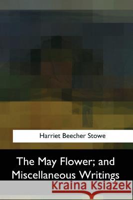 The May Flower, and Miscellaneous Writings Harriet Beecher Stowe 9781547059638
