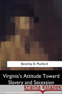 Virginia's Attitude Toward Slavery and Secession Beverley B. Munford 9781547060061