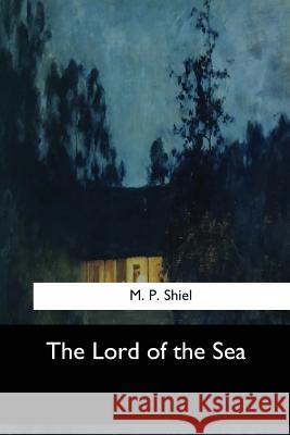 The Lord of the Sea M. P. Shiel 9781547061860 Createspace Independent Publishing Platform