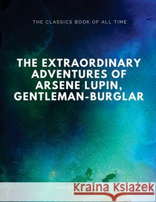 The Extraordinary Adventures of Arsene Lupin, Gentleman-Burglar Maurice LeBlanc Alexander Teixeira d 9781547064694 Createspace Independent Publishing Platform