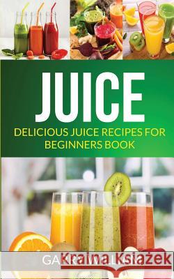 Juice: Delicious Juice Recipes For Beginners Book William, Garry 9781547064700 Createspace Independent Publishing Platform