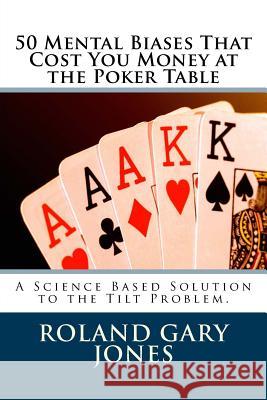 50 Mental Biases That Cost You Money at the Poker Table: A Science Based Approach to the Tilt Problem Roland Gary Jones 9781547068104 Createspace Independent Publishing Platform
