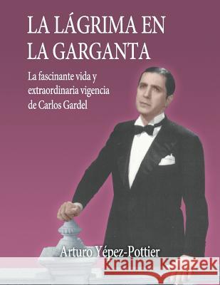 La lagrima en la garganta: La fascinante vida y extraordinaria vigencia de Carlos Gardel Yepez, Arturo /. A. 9781547071142 Createspace Independent Publishing Platform