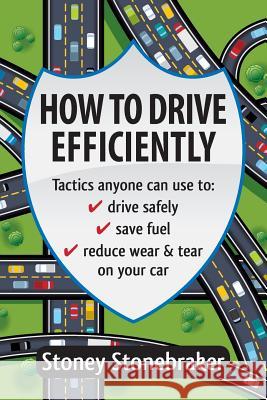 How to Drive Efficiently: Tactics anyone can use to drive safely, save fuel, reduce wear & tear on your car Stonebraker, Stoney 9781547074648
