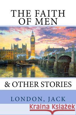 The Faith of Men: & Other Stories London Jack Sir Angels 9781547082025 Createspace Independent Publishing Platform