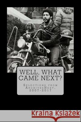 Well, What Came Next?: Selections from ArchivesNext, 2007-2017 Kate Theimer 9781547082094 Createspace Independent Publishing Platform