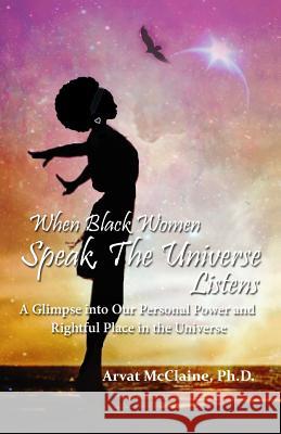 When Black Women Speak, The Universe Listens: a glimpse into our personal power and rightful place in the universe McClaine Ph. D., Arvat 9781547095544