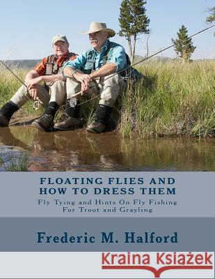Floating Flies and How To Dress Them: Fly Tying and Hints On Fly Fishing For Trout and Grayling Halford, Frederic M. 9781547101467 Createspace Independent Publishing Platform