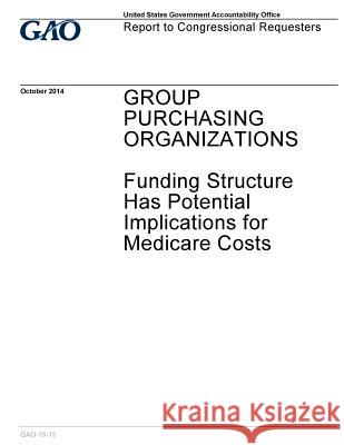 GROUP PURCHASING ORGANIZATIONS Funding Structure Has Potential Implications for Medicare Costs Office, U. S. Government O. 9781547107704 Createspace Independent Publishing Platform