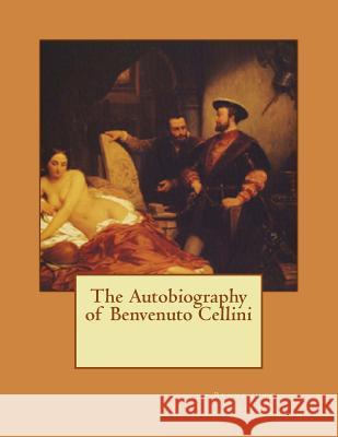 The Autobiography of Benvenuto Cellini John Addington Symonds Benvenuto Cellini 9781547111985 Createspace Independent Publishing Platform