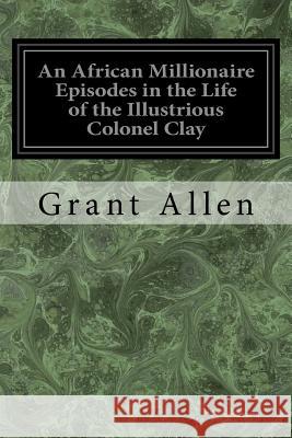 An African Millionaire Episodes in the Life of the Illustrious Colonel Clay Grant Allen 9781547120345 Createspace Independent Publishing Platform