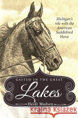 Gaited In The Great Lakes: History of The American Saddlebred in Michigan Madsen, Heidi M. 9781547128389 Createspace Independent Publishing Platform
