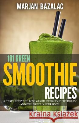 101 Green Smoothie Recipes: Tasty Recipes to Lose Weight, Detoxify, Fight Disease and feel Great in Your Body Bazalac, Marjan 9781547129928 Createspace Independent Publishing Platform