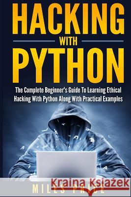 Hacking with Python: The Complete Beginner's Guide to Learning Ethical Hacking with Python Along with Practical Examples Miles Price 9781547130504 Createspace Independent Publishing Platform