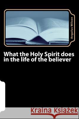 What the Holy Spirit does in the life of the believer Angulus D. Wilso 9781547132072 Createspace Independent Publishing Platform